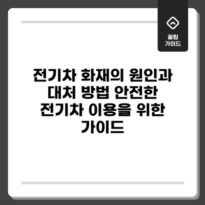 전기차 화재의 원인과 대처 방법: 안전한 전기차 이용을 위한 가이드