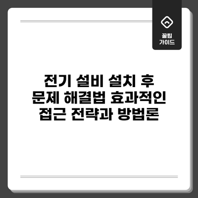 전기 설비 설치 후 문제 해결법: 효과적인 접근 전략과 방법론